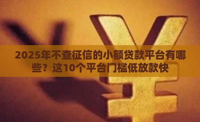 2025年不查征信的小额贷款平台有哪些？这10个平台门槛低放款快