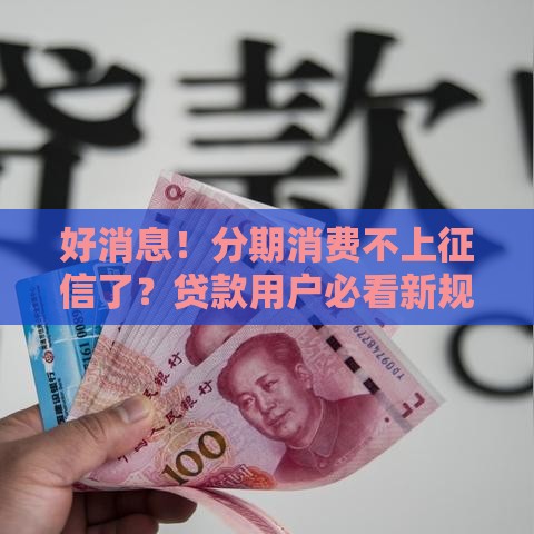 好消息！分期消费不上征信了？贷款用户必看新规