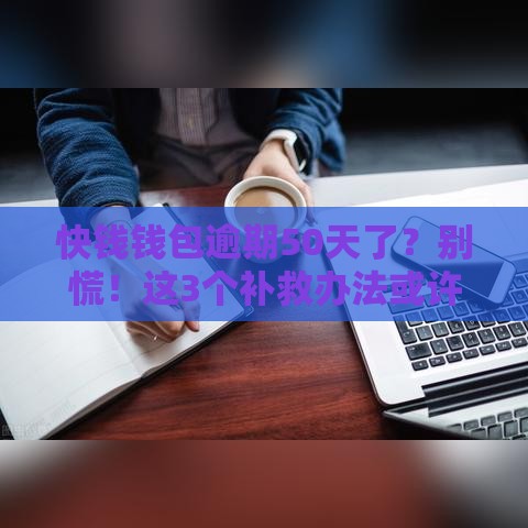 快钱钱包逾期50天了？别慌！这3个补救办法或许能帮到你