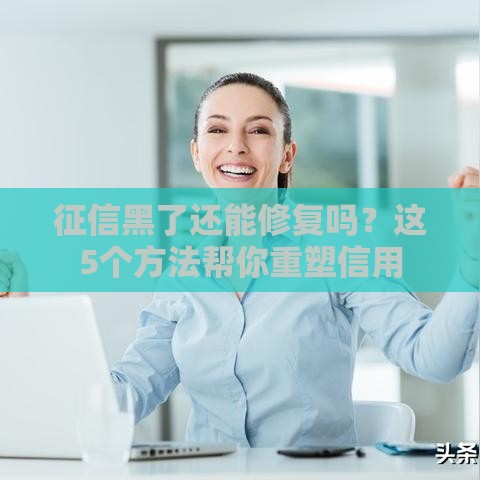 征信黑了还能修复吗？这5个方法帮你重塑信用