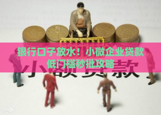 银行口子放水！小微企业贷款低门槛秒批攻略
