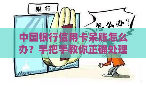 中国银行信用卡呆账怎么办？手把手教你正确处理流程