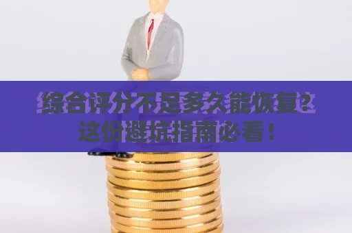 综合评分不足多久能恢复？这份避坑指南必看！
