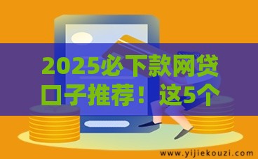 2025必下款网贷口子推荐！这5个平台审核快、门槛低，手把手教你避坑
