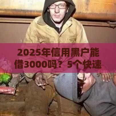 2025年信用黑户能借3000吗？5个快速到账渠道实测