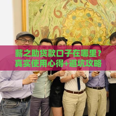 薪之助贷款口子在哪里？真实使用心得+避坑攻略全解析