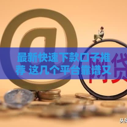 最新快速下款口子推荐 这几个平台靠谱又省心