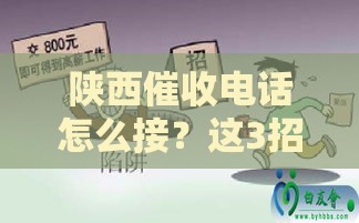 陕西催收电话怎么接？这3招避坑指南必看！