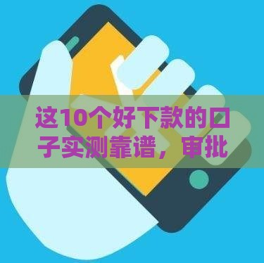 这10个好下款的口子实测靠谱，审批快、额度高