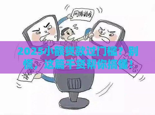 2025小额贷款过门槛？别慌，这篇干货帮你搞懂！