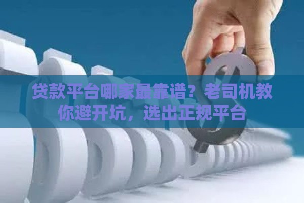 贷款平台哪家最靠谱？老司机教你避开坑，选出正规平台