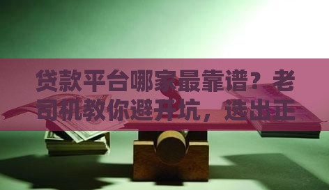 贷款平台哪家最靠谱？老司机教你避开坑，选出正规平台