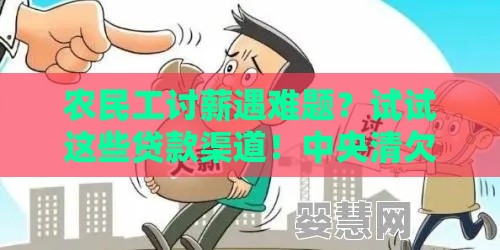 农民工讨薪遇难题？试试这些贷款渠道！中央清欠办电话+借款攻略