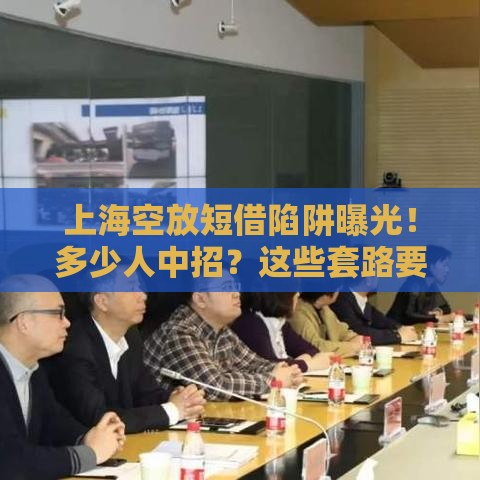 上海空放短借陷阱曝光！多少人中招？这些套路要警惕