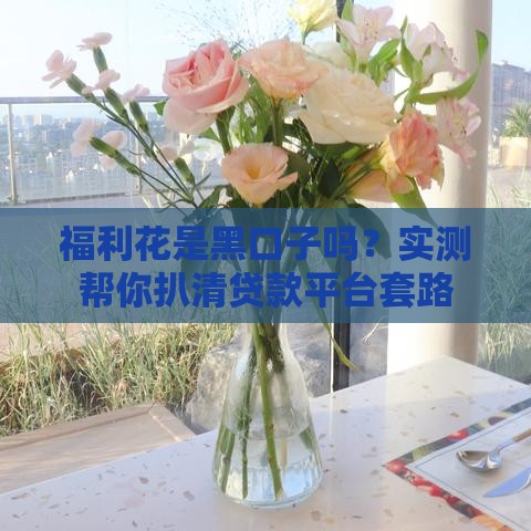 福利花是黑口子吗？实测帮你扒清贷款平台套路