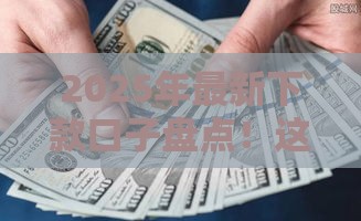 2025年最新下款口子盘点！这5个渠道靠谱又省心