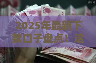 2025年最新下款口子盘点！这5个渠道靠谱又省心