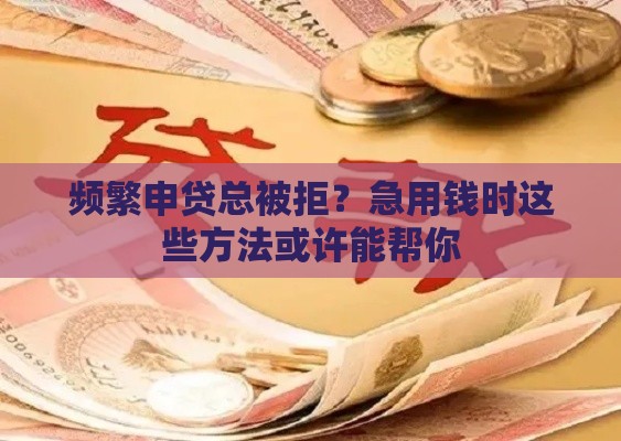频繁申贷总被拒？急用钱时这些方法或许能帮你