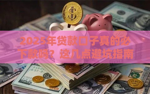 2025年贷款口子真的必下款吗？这几点避坑指南必看！