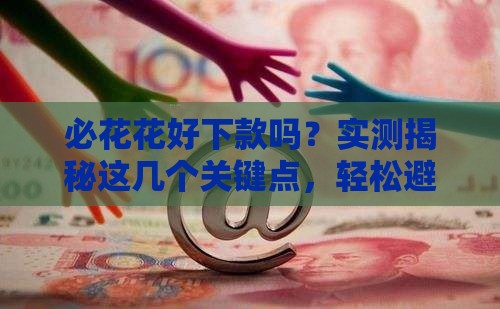 必花花好下款吗？实测揭秘这几个关键点，轻松避开雷区