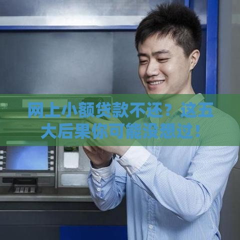 网上小额贷款不还？这五大后果你可能没想过！