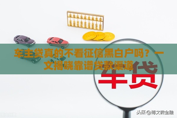 车主贷真的不看征信黑白户吗？一文揭晓靠谱贷款渠道