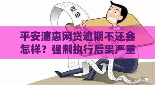 平安浦惠网贷逾期不还会怎样？强制执行后果严重吗