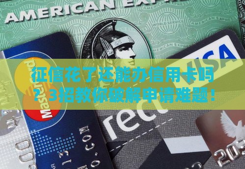 征信花了还能办信用卡吗？3招教你破解申请难题！