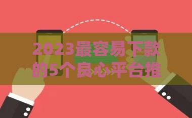 2023最容易下款的5个良心平台推荐