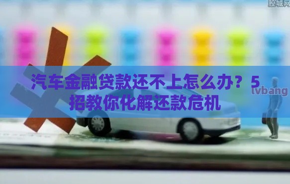 汽车金融贷款还不上怎么办？5招教你化解还款危机