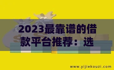 2023最靠谱的借款平台推荐：选对正规渠道安全又省心