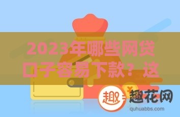 2023年哪些网贷口子容易下款？这5个平台审核快、额度高！