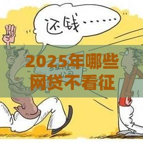 2025年哪些网贷不看征信容易过？这5类平台申请攻略必看！