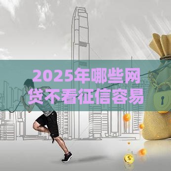 2025年哪些网贷不看征信容易过？这5类平台申请攻略必看！