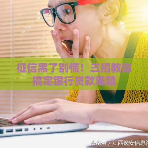 征信黑了别慌！三招教你搞定银行贷款难题
