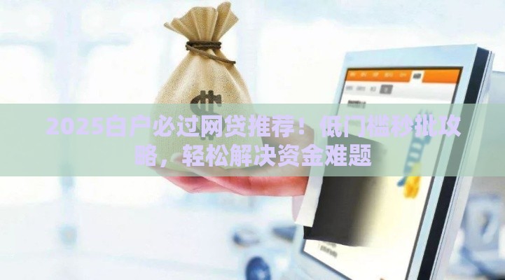 2025白户必过网贷推荐！低门槛秒批攻略，轻松解决资金难题