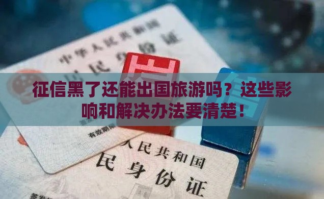 征信黑了还能出国旅游吗？这些影响和解决办法要清楚！
