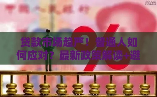 贷款市场趋严！普通人如何应对？最新政策解读+避坑攻略