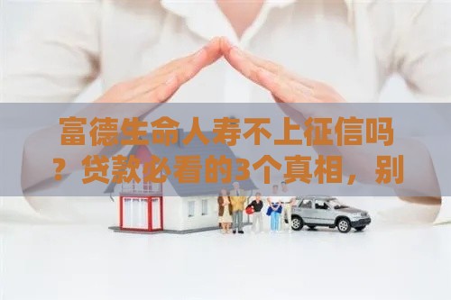 富德生命人寿不上征信吗？贷款必看的3个真相，别被误导了！