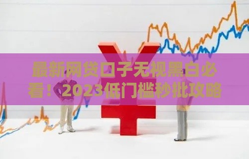 最新网贷口子无视黑白必看！2023低门槛秒批攻略