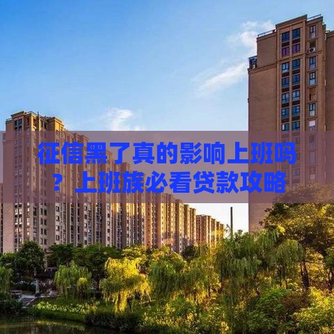 征信黑了真的影响上班吗？上班族必看贷款攻略