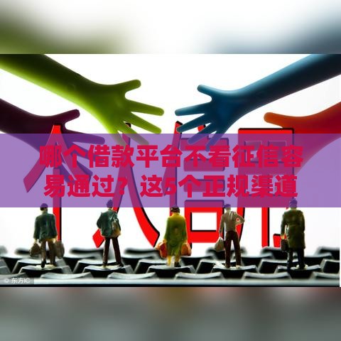 哪个借款平台不看征信容易通过？这5个正规渠道或许能帮到你！