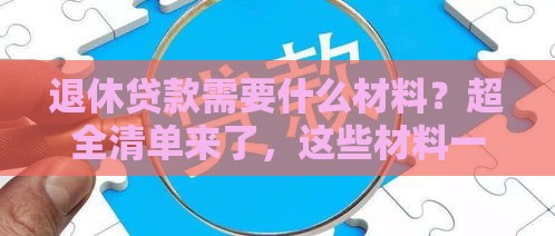 退休贷款需要什么材料？超全清单来了，这些材料一个都不能少！