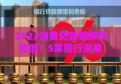 2023消费贷款哪家利息低？5家银行低息攻略速看