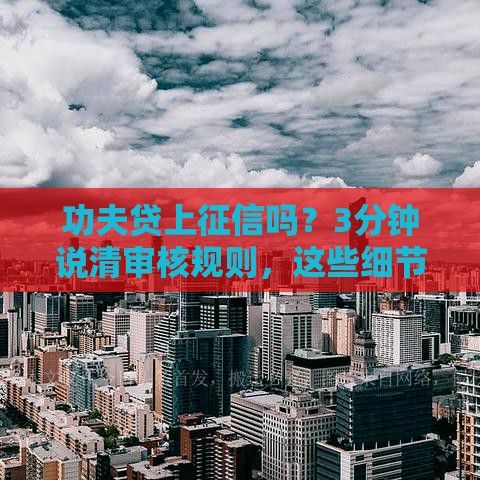 功夫贷上征信吗？3分钟说清审核规则，这些细节必须知道！
