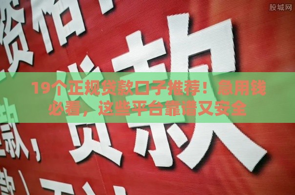 19个正规贷款口子推荐！急用钱必看，这些平台靠谱又安全