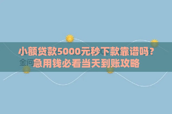 小额贷款5000元秒下款靠谱吗？急用钱必看当天到账攻略