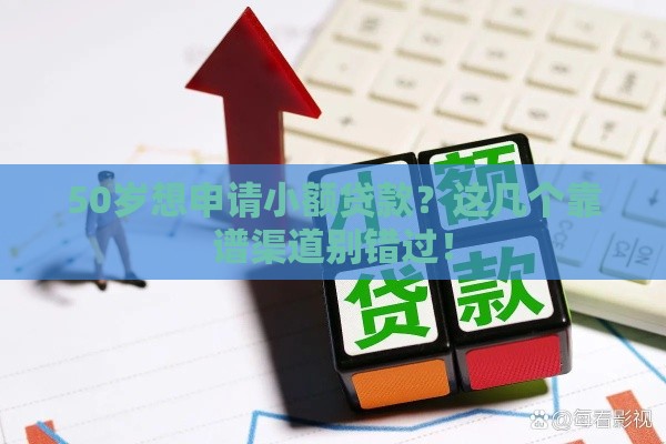 50岁想申请小额贷款？这几个靠谱渠道别错过！