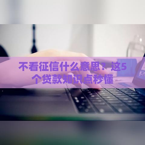 不看征信什么意思？这5个贷款知识点秒懂