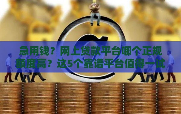 急用钱？网上贷款平台哪个正规额度高？这5个靠谱平台值得一试！